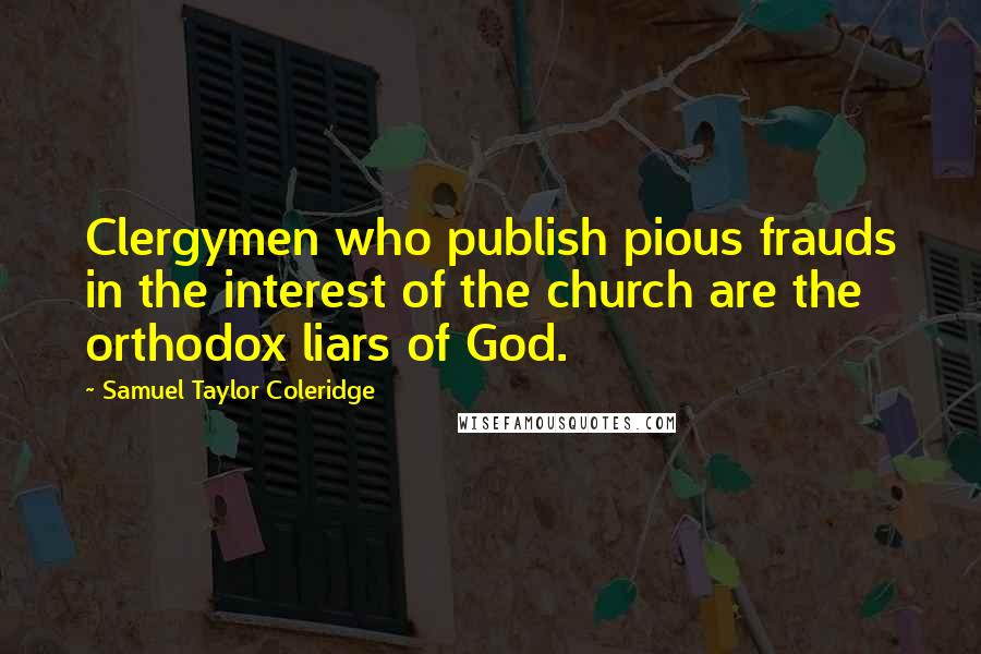 Samuel Taylor Coleridge Quotes: Clergymen who publish pious frauds in the interest of the church are the orthodox liars of God.