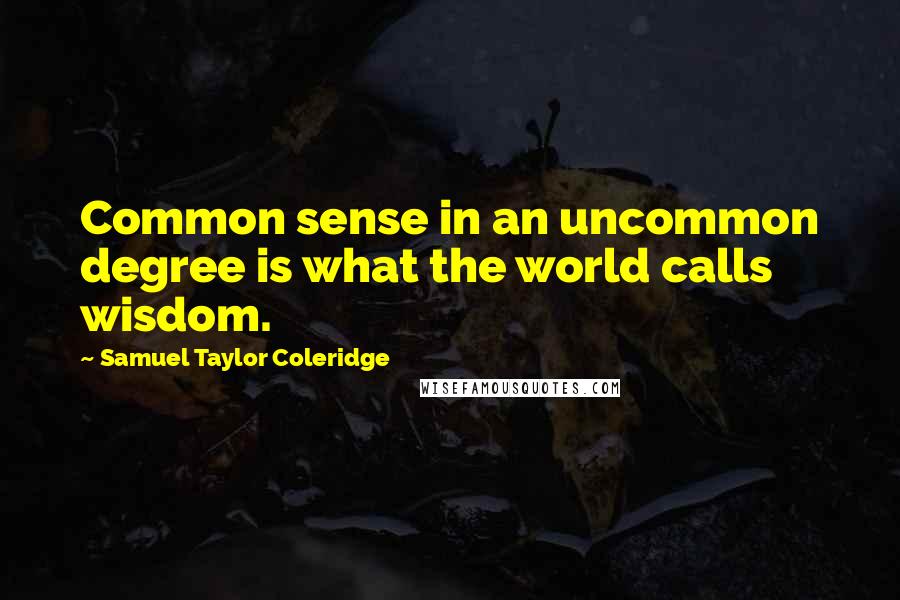 Samuel Taylor Coleridge Quotes: Common sense in an uncommon degree is what the world calls wisdom.