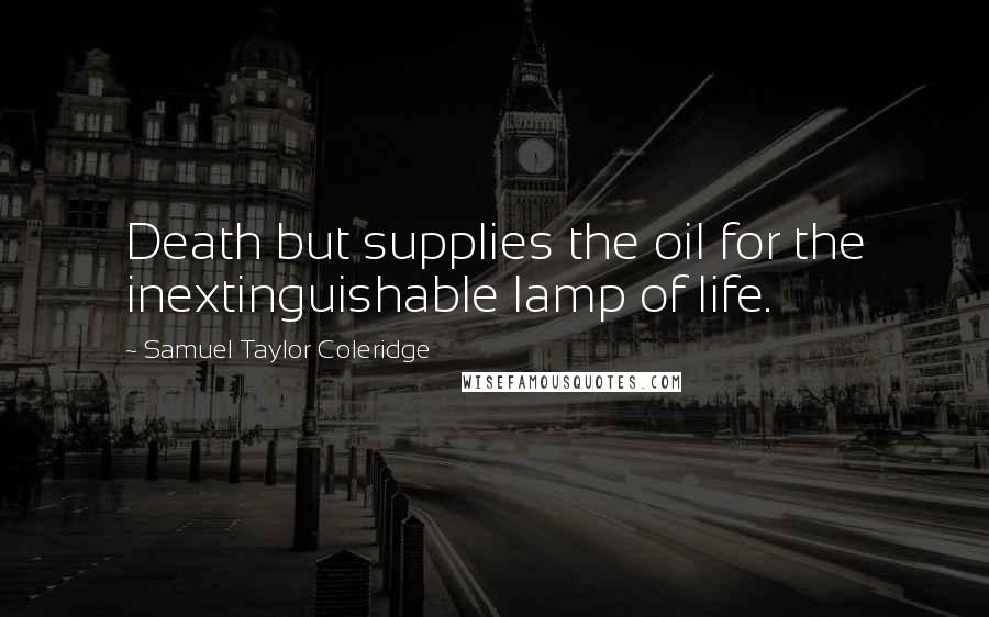 Samuel Taylor Coleridge Quotes: Death but supplies the oil for the inextinguishable lamp of life.