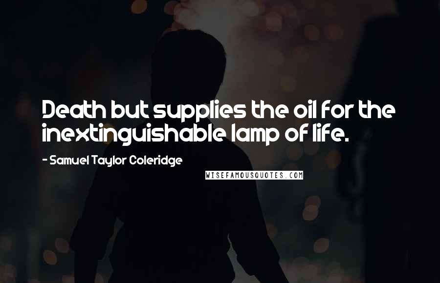 Samuel Taylor Coleridge Quotes: Death but supplies the oil for the inextinguishable lamp of life.