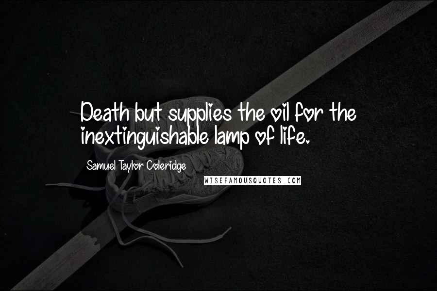 Samuel Taylor Coleridge Quotes: Death but supplies the oil for the inextinguishable lamp of life.