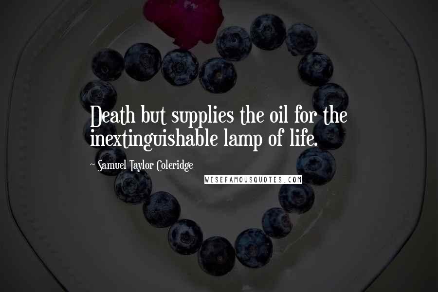 Samuel Taylor Coleridge Quotes: Death but supplies the oil for the inextinguishable lamp of life.