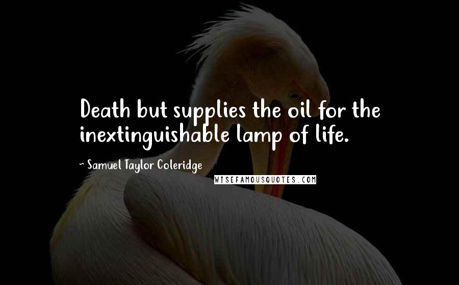 Samuel Taylor Coleridge Quotes: Death but supplies the oil for the inextinguishable lamp of life.