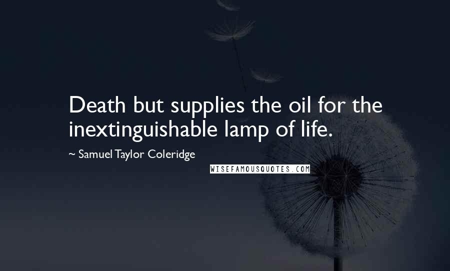 Samuel Taylor Coleridge Quotes: Death but supplies the oil for the inextinguishable lamp of life.