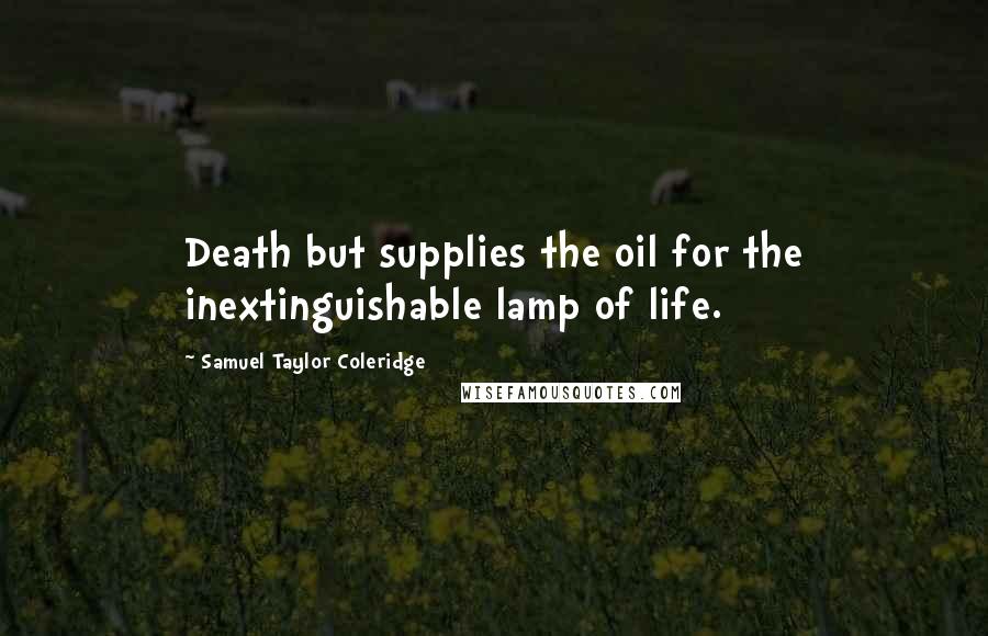 Samuel Taylor Coleridge Quotes: Death but supplies the oil for the inextinguishable lamp of life.