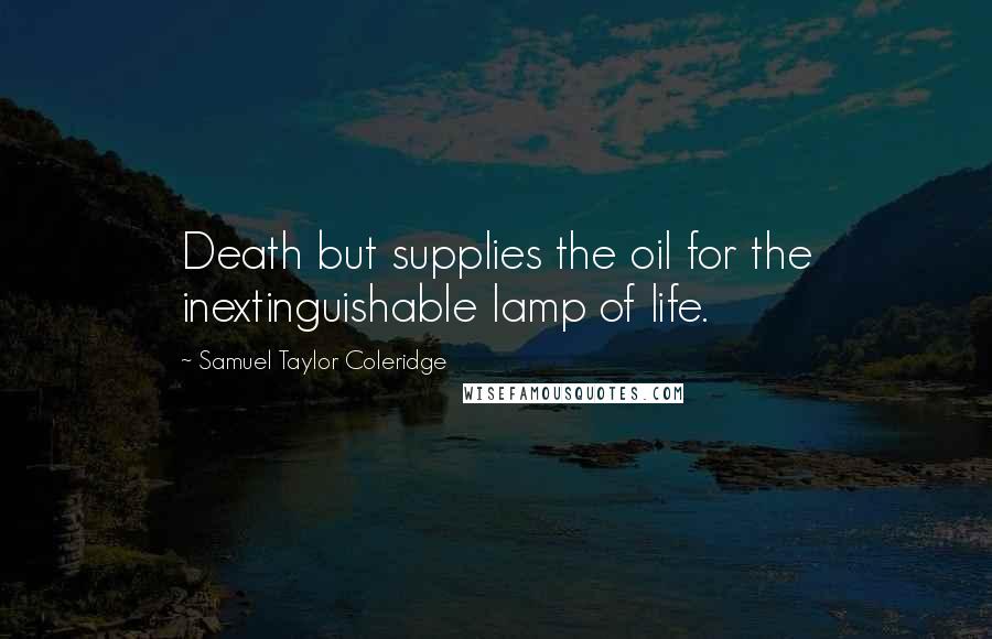 Samuel Taylor Coleridge Quotes: Death but supplies the oil for the inextinguishable lamp of life.