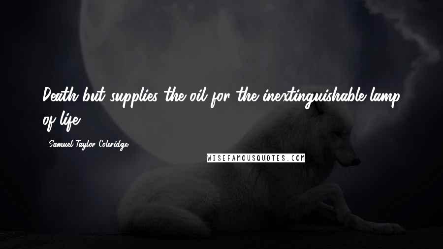 Samuel Taylor Coleridge Quotes: Death but supplies the oil for the inextinguishable lamp of life.