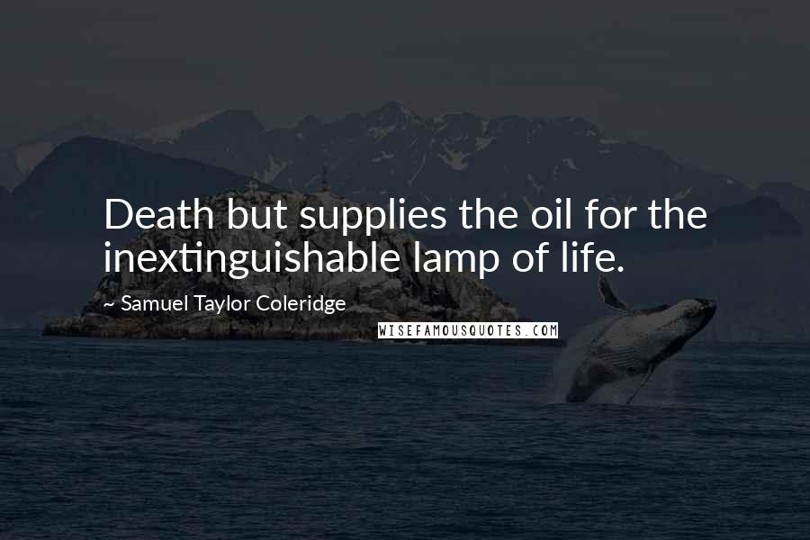Samuel Taylor Coleridge Quotes: Death but supplies the oil for the inextinguishable lamp of life.