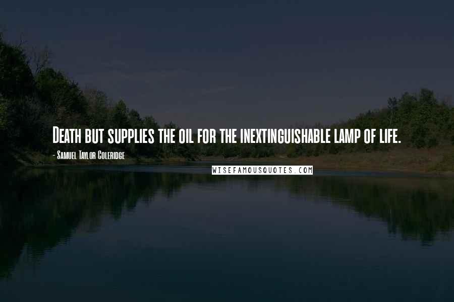 Samuel Taylor Coleridge Quotes: Death but supplies the oil for the inextinguishable lamp of life.