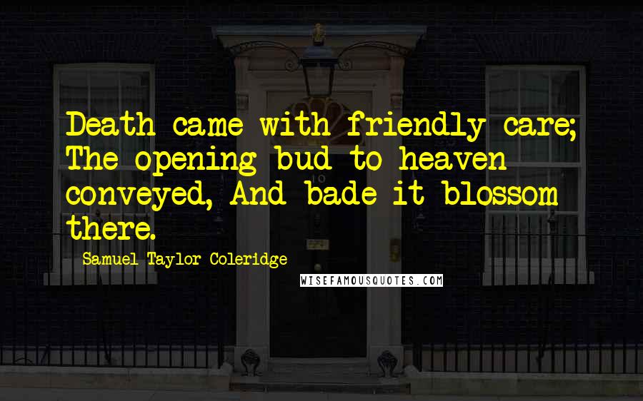 Samuel Taylor Coleridge Quotes: Death came with friendly care; The opening bud to heaven conveyed, And bade it blossom there.