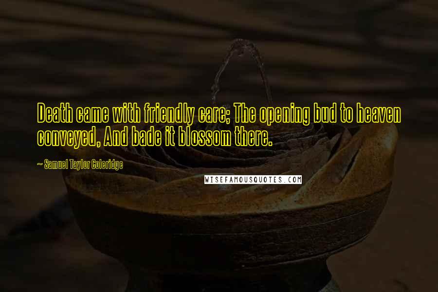 Samuel Taylor Coleridge Quotes: Death came with friendly care; The opening bud to heaven conveyed, And bade it blossom there.