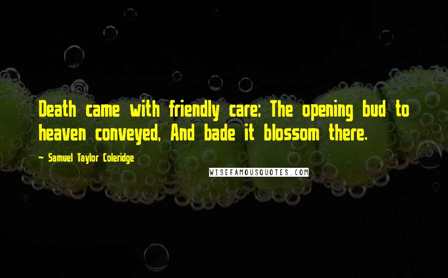 Samuel Taylor Coleridge Quotes: Death came with friendly care; The opening bud to heaven conveyed, And bade it blossom there.