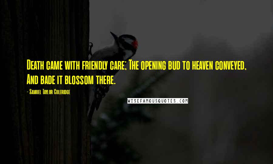 Samuel Taylor Coleridge Quotes: Death came with friendly care; The opening bud to heaven conveyed, And bade it blossom there.