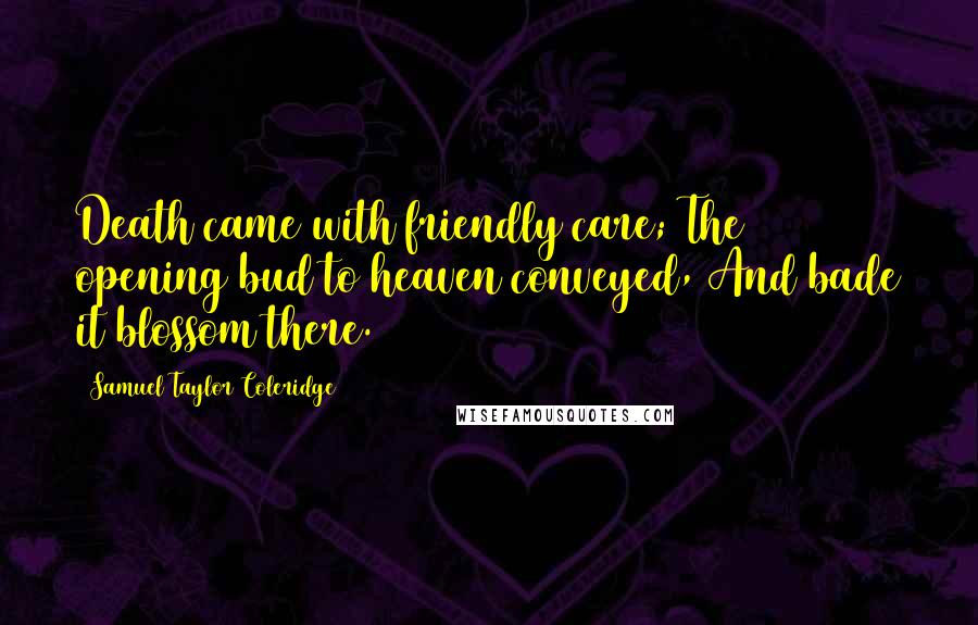 Samuel Taylor Coleridge Quotes: Death came with friendly care; The opening bud to heaven conveyed, And bade it blossom there.