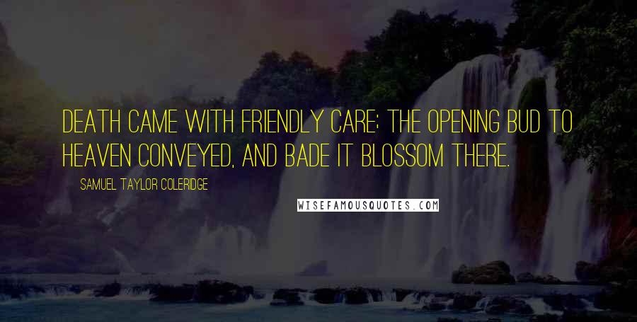 Samuel Taylor Coleridge Quotes: Death came with friendly care; The opening bud to heaven conveyed, And bade it blossom there.