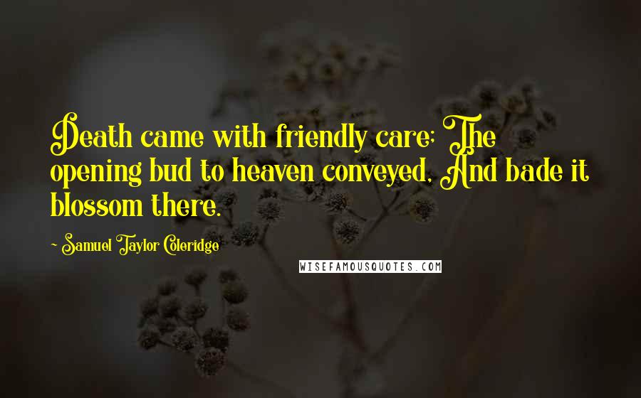 Samuel Taylor Coleridge Quotes: Death came with friendly care; The opening bud to heaven conveyed, And bade it blossom there.