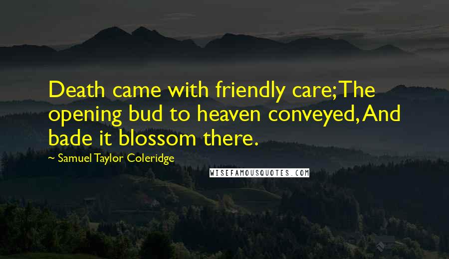 Samuel Taylor Coleridge Quotes: Death came with friendly care; The opening bud to heaven conveyed, And bade it blossom there.