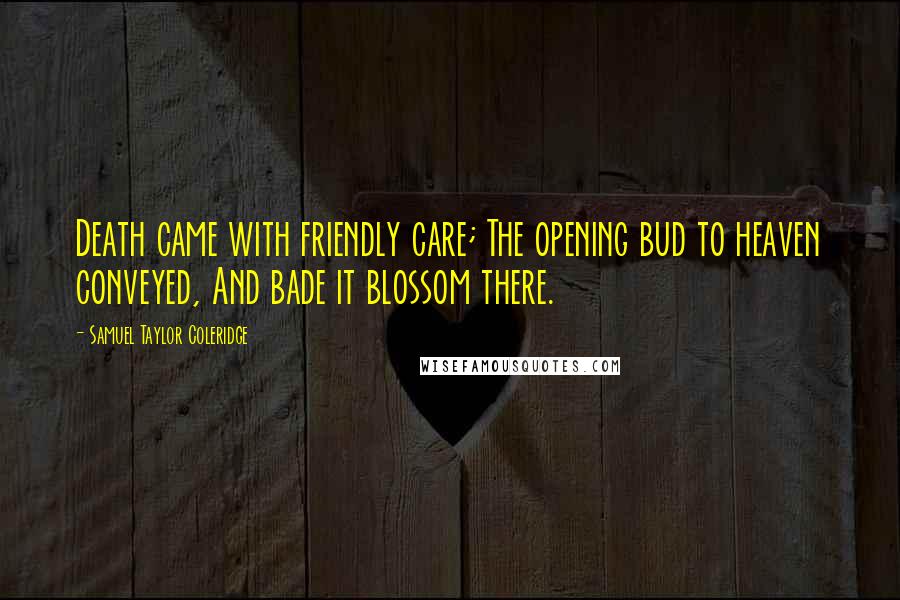 Samuel Taylor Coleridge Quotes: Death came with friendly care; The opening bud to heaven conveyed, And bade it blossom there.