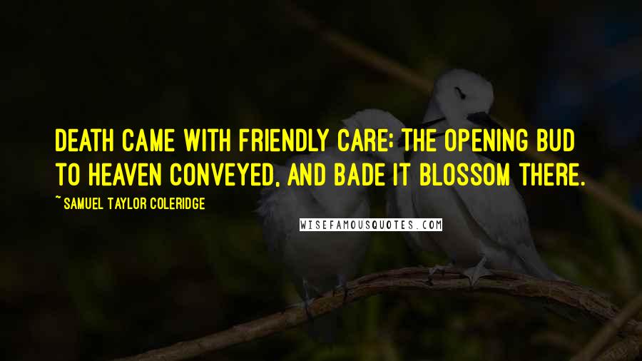 Samuel Taylor Coleridge Quotes: Death came with friendly care; The opening bud to heaven conveyed, And bade it blossom there.