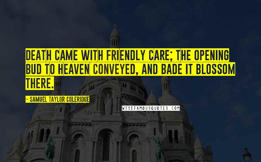 Samuel Taylor Coleridge Quotes: Death came with friendly care; The opening bud to heaven conveyed, And bade it blossom there.