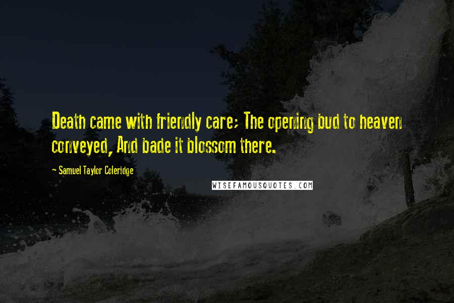 Samuel Taylor Coleridge Quotes: Death came with friendly care; The opening bud to heaven conveyed, And bade it blossom there.