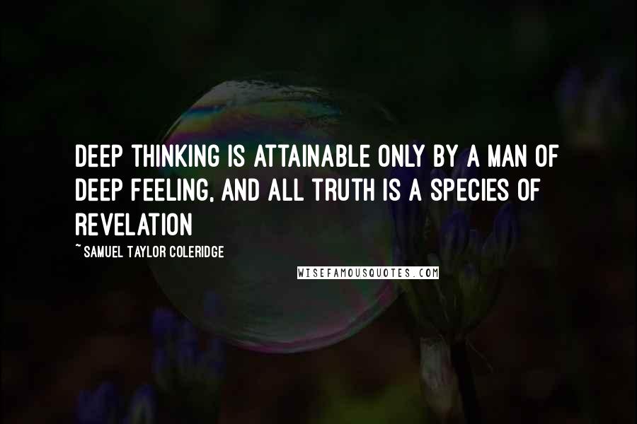 Samuel Taylor Coleridge Quotes: Deep thinking is attainable only by a man of deep feeling, and all truth is a species of revelation