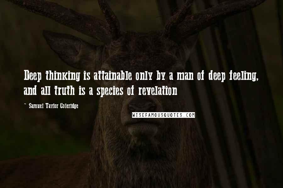 Samuel Taylor Coleridge Quotes: Deep thinking is attainable only by a man of deep feeling, and all truth is a species of revelation