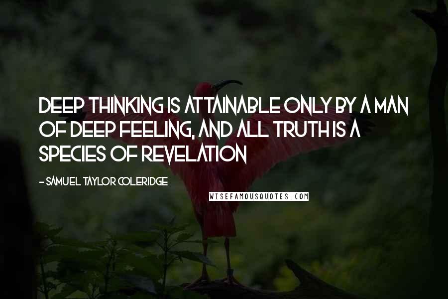 Samuel Taylor Coleridge Quotes: Deep thinking is attainable only by a man of deep feeling, and all truth is a species of revelation