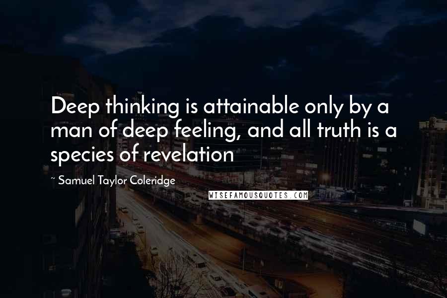 Samuel Taylor Coleridge Quotes: Deep thinking is attainable only by a man of deep feeling, and all truth is a species of revelation