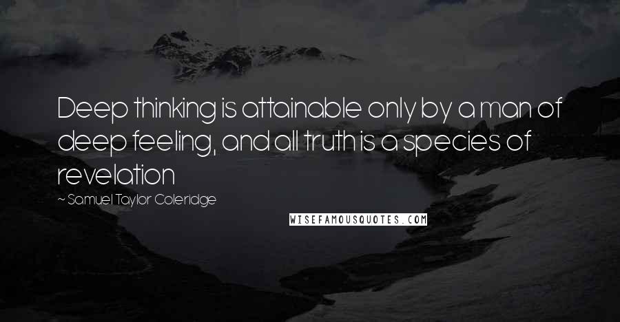 Samuel Taylor Coleridge Quotes: Deep thinking is attainable only by a man of deep feeling, and all truth is a species of revelation