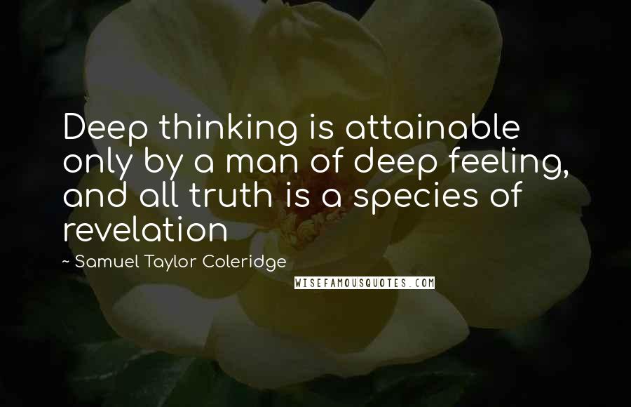 Samuel Taylor Coleridge Quotes: Deep thinking is attainable only by a man of deep feeling, and all truth is a species of revelation