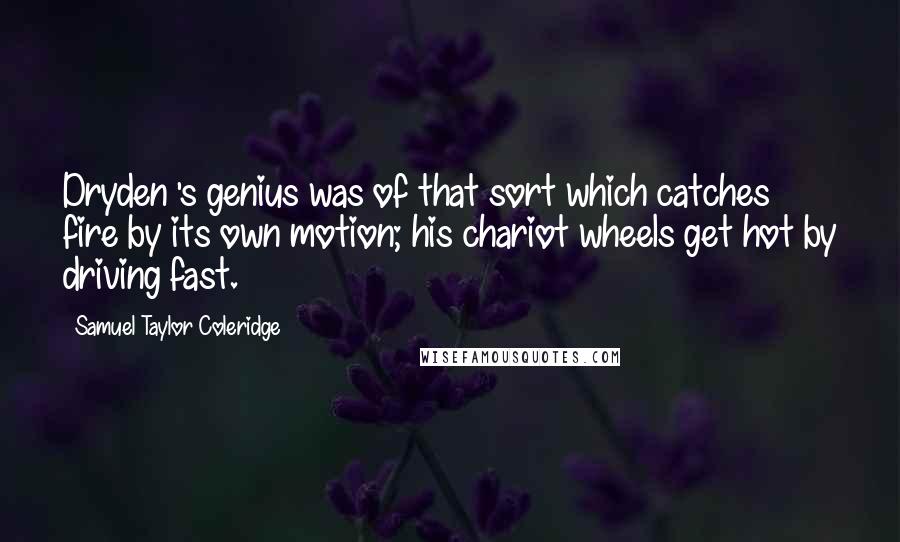 Samuel Taylor Coleridge Quotes: Dryden 's genius was of that sort which catches fire by its own motion; his chariot wheels get hot by driving fast.