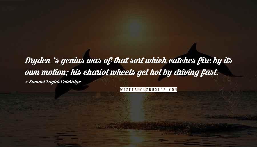 Samuel Taylor Coleridge Quotes: Dryden 's genius was of that sort which catches fire by its own motion; his chariot wheels get hot by driving fast.