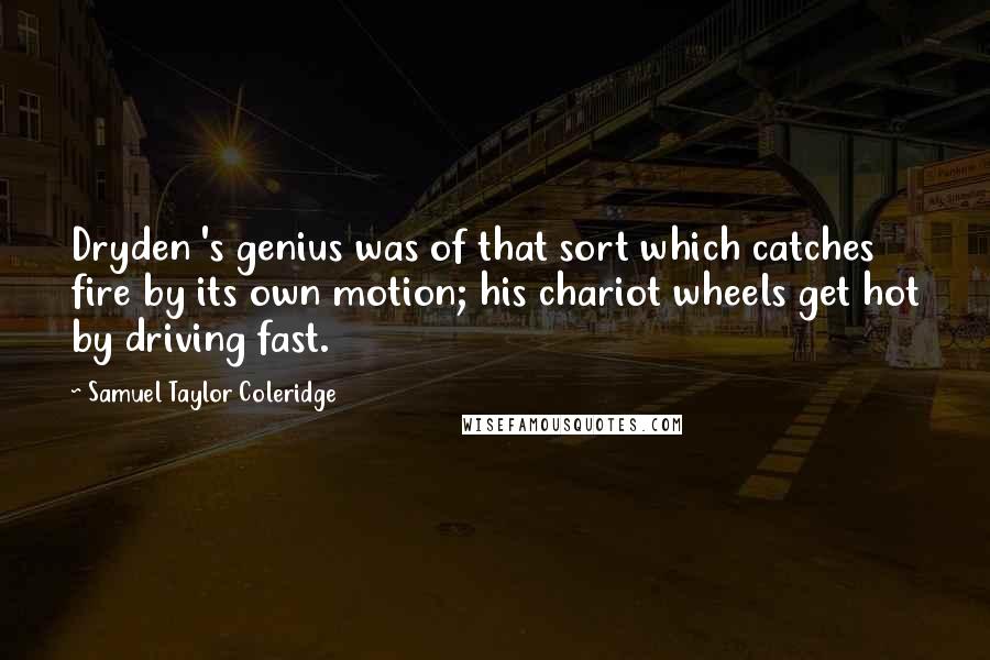 Samuel Taylor Coleridge Quotes: Dryden 's genius was of that sort which catches fire by its own motion; his chariot wheels get hot by driving fast.