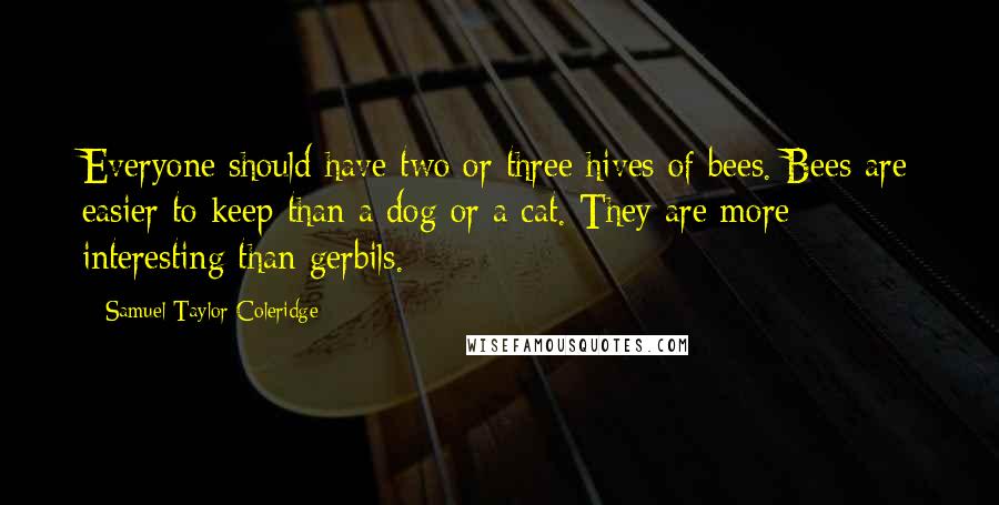 Samuel Taylor Coleridge Quotes: Everyone should have two or three hives of bees. Bees are easier to keep than a dog or a cat. They are more interesting than gerbils.