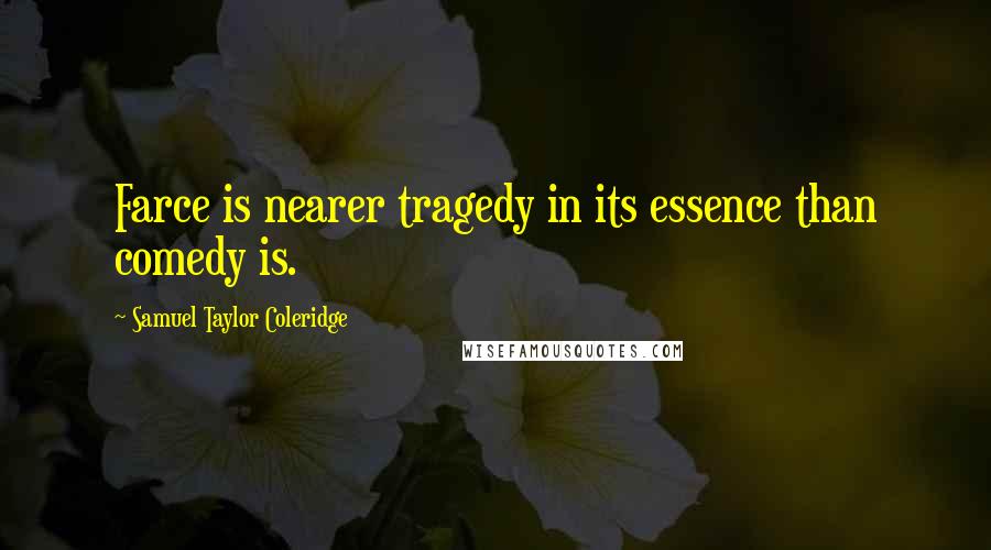 Samuel Taylor Coleridge Quotes: Farce is nearer tragedy in its essence than comedy is.