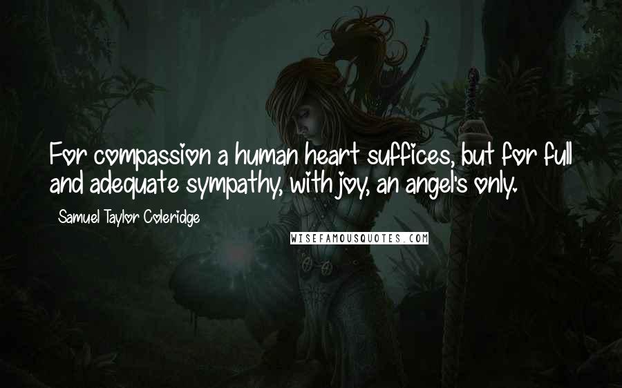 Samuel Taylor Coleridge Quotes: For compassion a human heart suffices, but for full and adequate sympathy, with joy, an angel's only.