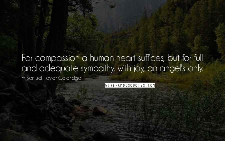 Samuel Taylor Coleridge Quotes: For compassion a human heart suffices, but for full and adequate sympathy, with joy, an angel's only.