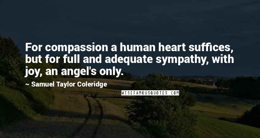 Samuel Taylor Coleridge Quotes: For compassion a human heart suffices, but for full and adequate sympathy, with joy, an angel's only.