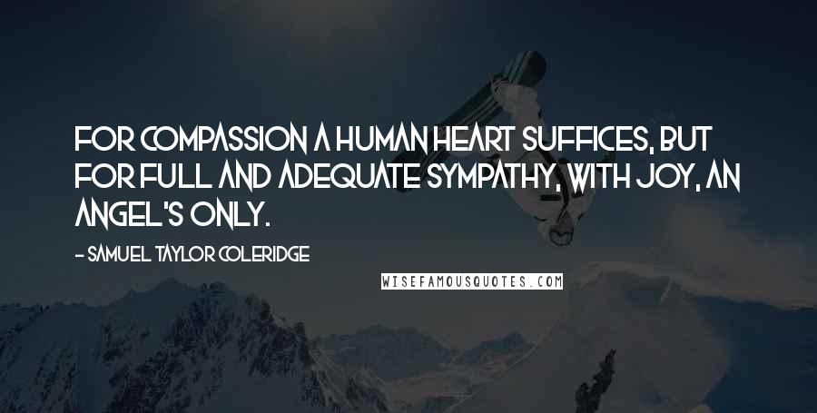 Samuel Taylor Coleridge Quotes: For compassion a human heart suffices, but for full and adequate sympathy, with joy, an angel's only.