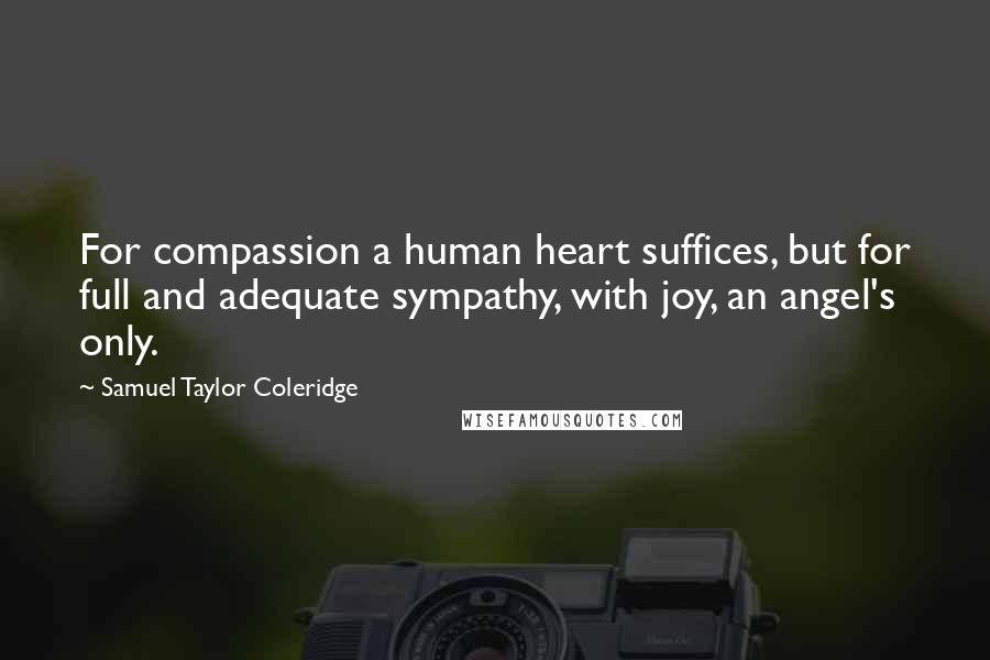 Samuel Taylor Coleridge Quotes: For compassion a human heart suffices, but for full and adequate sympathy, with joy, an angel's only.