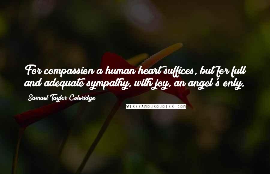 Samuel Taylor Coleridge Quotes: For compassion a human heart suffices, but for full and adequate sympathy, with joy, an angel's only.