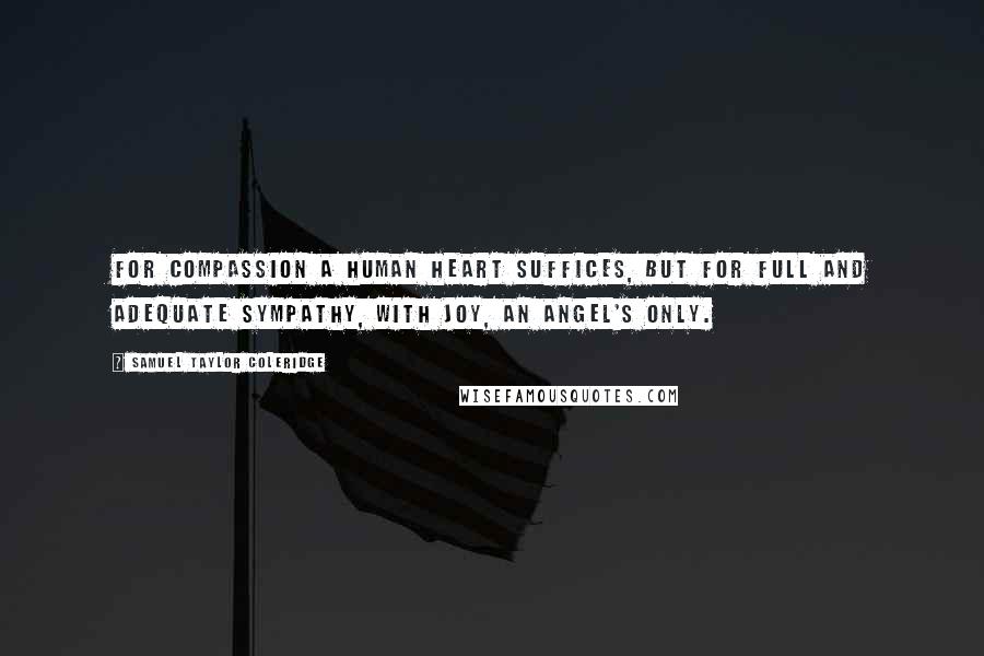 Samuel Taylor Coleridge Quotes: For compassion a human heart suffices, but for full and adequate sympathy, with joy, an angel's only.