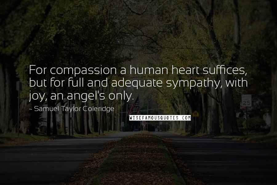 Samuel Taylor Coleridge Quotes: For compassion a human heart suffices, but for full and adequate sympathy, with joy, an angel's only.