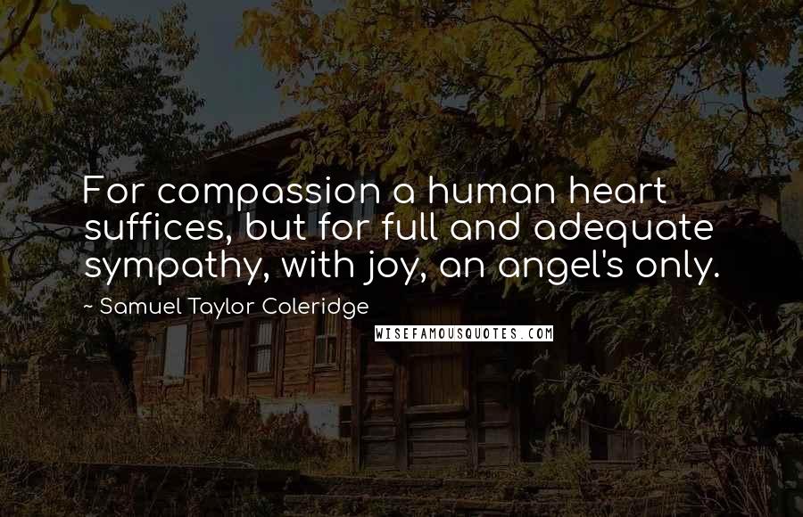 Samuel Taylor Coleridge Quotes: For compassion a human heart suffices, but for full and adequate sympathy, with joy, an angel's only.