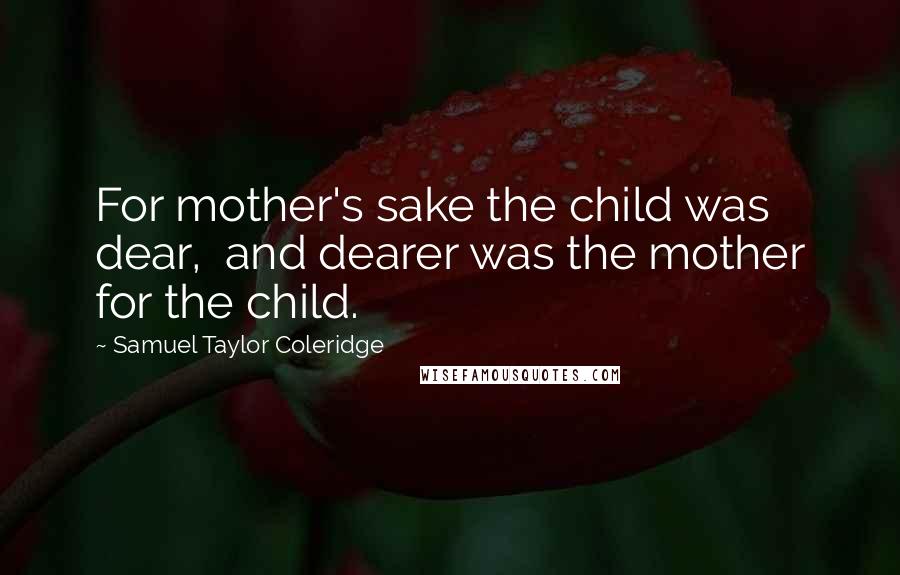 Samuel Taylor Coleridge Quotes: For mother's sake the child was dear,  and dearer was the mother for the child.