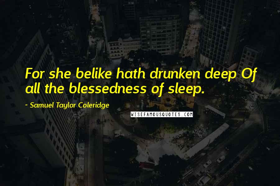 Samuel Taylor Coleridge Quotes: For she belike hath drunken deep Of all the blessedness of sleep.