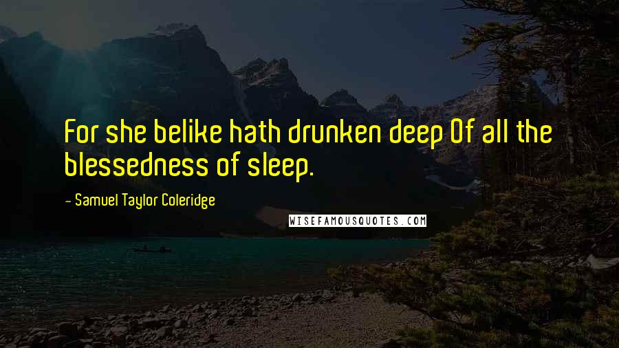 Samuel Taylor Coleridge Quotes: For she belike hath drunken deep Of all the blessedness of sleep.