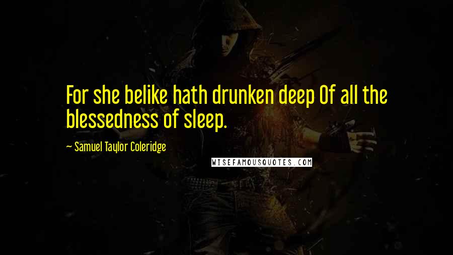 Samuel Taylor Coleridge Quotes: For she belike hath drunken deep Of all the blessedness of sleep.