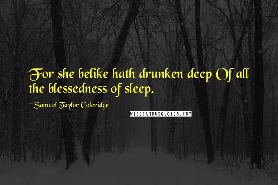 Samuel Taylor Coleridge Quotes: For she belike hath drunken deep Of all the blessedness of sleep.